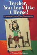 Teacher, You Look Like a Horse!: Lessons Froms the Classroom