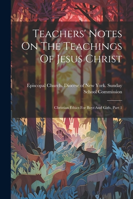 Teachers' Notes On The Teachings Of Jesus Christ: Christian Ethics For Boys And Girls, Part 1 - Episcopal Church Diocese of New York (Creator)