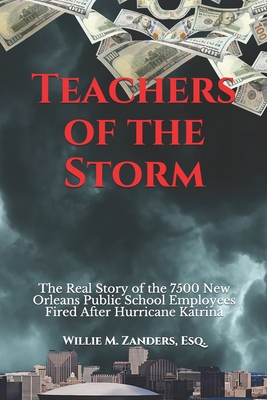 Teachers of the Storm: The Real Story of the 7500 New Orleans Public School Employees Fired After Hurricane Katrina - Zanders Esq, Willie M