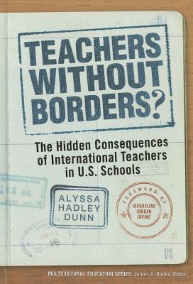 Teachers Without Borders?: The Hidden Consequences of International Teachers in U.S. Schools - Dunn, Alyssa Hadley, Dr., and Banks, James a (Editor)