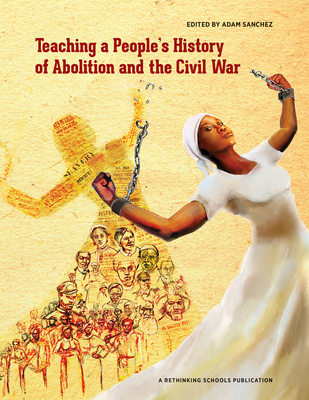Teaching a People's History of Abolition and the Civil War - Sanchez, Adam (Editor), and Bigelow, Bill (Editor)