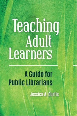 Teaching Adult Learners: A Guide for Public Librarians - Curtis, Jessica A