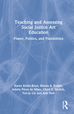 Teaching and Assessing Social Justice Art Education: Power, Politics, and Possibilities - Keifer-Boyd, Karen, and Knight, Wanda B, and Prez de Miles, Adetty