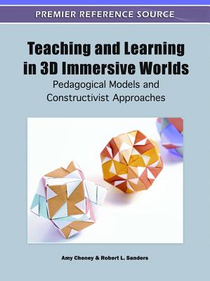 Teaching and Learning in 3D Immersive Worlds: Pedagogical Models and Constructivist Approaches - Cheney, Amy (Editor), and Sanders, Robert L, Dr. (Editor)