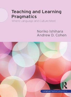 Teaching and Learning Pragmatics: Where Language and Culture Meet - Ishihara, Noriko, and Cohen, Andrew D.