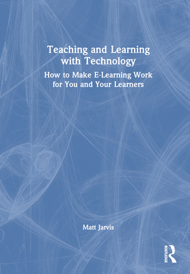 Teaching and Learning with Technology: How to Make E-Learning Work for You and Your Learners - Jarvis, Matt