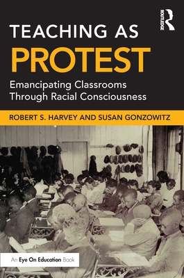 Teaching as Protest: Emancipating Classrooms Through Racial Consciousness - Harvey, Robert S, and Gonzowitz, Susan