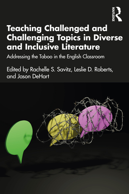Teaching Challenged and Challenging Topics in Diverse and Inclusive Literature: Addressing the Taboo in the English Classroom - Savitz, Rachelle S (Editor), and Roberts, Leslie D (Editor), and Dehart, Jason (Editor)