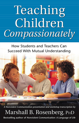 Teaching Children Compassionately: How Students and Teachers Can Succeed with Mutual Understanding - Rosenberg, Marshall B, PhD