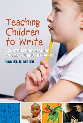 Teaching Children to Write: Constructing Meaning and Mastering Mechanics - Meier, Daniel