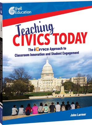 Teaching Civics Today: The Icivics Approach to Classroom Innovation and Student Engagement - Larmer, John