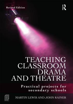 Teaching Classroom Drama and Theatre: Practical Projects for Secondary Schools - Lewis, Martin, and Rainer, John