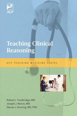 Teaching Clinical Reasoning - Jr, Robert L. Trowbridge (Editor), and Rencic, Joseph J. (Editor), and Durning, Steven J. (Editor)