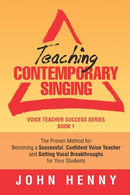 Teaching Contemporary Singing: The Proven Method for Becoming a Successful, Confident Voice Teacher and Getting Vocal Breakthroughs for Your Students - Henny, John