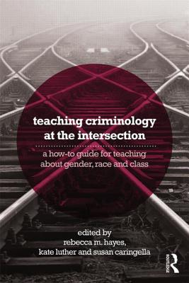 Teaching Criminology at the Intersection: A how-to guide for teaching about gender, race, class and sexuality - Hayes, Rebecca (Editor), and Luther, Kate (Editor), and Caringella, Susan (Editor)