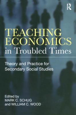 Teaching Economics in Troubled Times: Theory and Practice for Secondary Social Studies - Schug, Mark C (Editor), and Wood, William C (Editor)