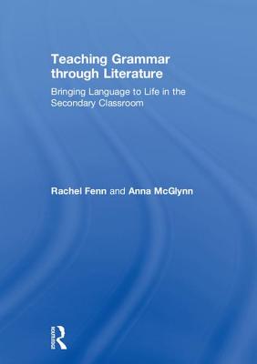 Teaching Grammar through Literature: Bringing Language to Life in the Secondary Classroom - McGlynn, Anna, and Fenn, Rachel