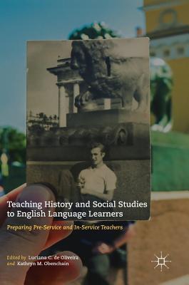 Teaching History and Social Studies to English Language Learners: Preparing Pre-Service and In-Service Teachers - de Oliveira, Luciana C (Editor), and Obenchain, Kathryn M (Editor)