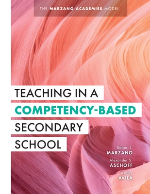 Teaching in a Competency-Based Secondary School: The Marzano Academies Model (Your Definitive Guide to Maximize the Potential of a Solid Competency-Based Education Framework) - Marzano, Robert J, and Aschoff, Alexander S, and Avila, Ashley