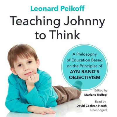 Teaching Johnny to Think: A Philosophy of Education Based on the Principles of Ayn Rand's Objectivism - Peikoff, Leonard, and Trollope, Marlene (Editor)