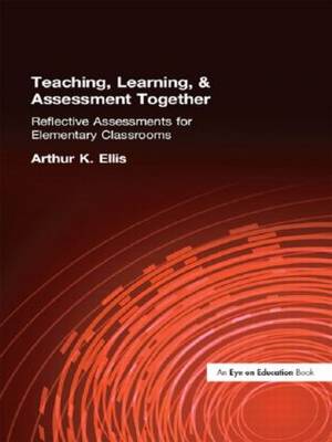 Teaching, Learning & Assessment Together: Reflective Assessments for Elementary Classrooms - Ellis, Arthur