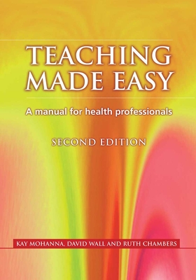 Teaching Made Easy: A Manual for Health Professionals, Second Edition - Mohanna, Kay, and Wall, David, and Chambers, Ruth