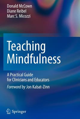 Teaching Mindfulness: A Practical Guide for Clinicians and Educators - McCown, Donald, and Reibel, Diane K, and Micozzi, Marc S, MD, PhD