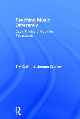 Teaching Music Differently: Case Studies of Inspiring Pedagogies - Cain, Tim, and Cursley, Joanna