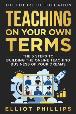 Teaching On Your Own Terms: The 5 Steps to Building the Online Teaching Business of Your Dreams - Phillips, Elliot