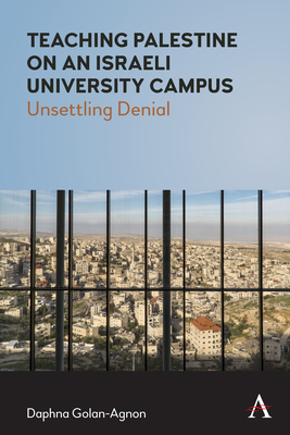 Teaching Palestine on an Israeli University Campus: Unsettling Denial - Golan-Agnon, Daphna