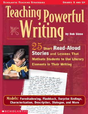 Teaching Powerful Writing: 25 Short Read-Aloud Stories and Lessons That Motivate Students to Use Literary Elements in Their Writing - Sizoo, Bob