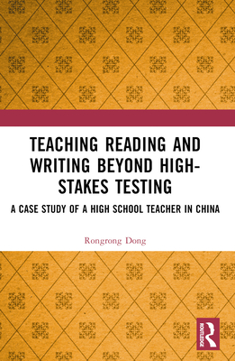 Teaching Reading and Writing Beyond High-stakes Testing: A Case Study of a High School Teacher in China - Dong, Rongrong