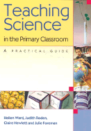 Teaching Science in the Primary Classroom: A Practical Guide - Ward, Hellen, Ms., and Roden, Judith, Ms., and Hewlett, Claire, Miss
