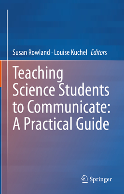 Teaching Science Students to Communicate: A Practical Guide - Rowland, Susan (Editor), and Kuchel, Louise (Editor)