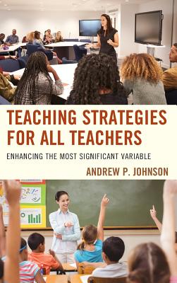 Teaching Strategies for All Teachers: Enhancing the Most Significant Variable - Johnson, Andrew P, Dr.