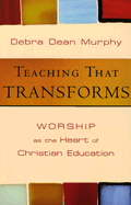 Teaching That Transforms: Worship as the Heart of Christian Education - Murphy, Debra Dean