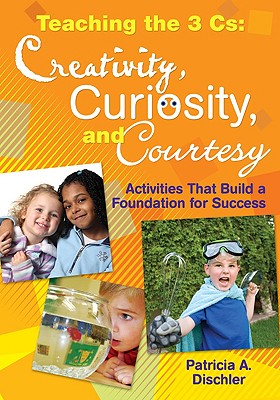 Teaching the 3 Cs: Creativity, Curiosity, and Courtesy: Activities That Build a Foundation for Success - Dischler, Patricia A (Editor)