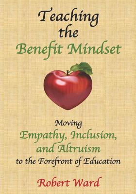 Teaching the Benefit Mindset: Moving Empathy, Inclusion, and Altruism to the Forefront of Education - Ward, Robert