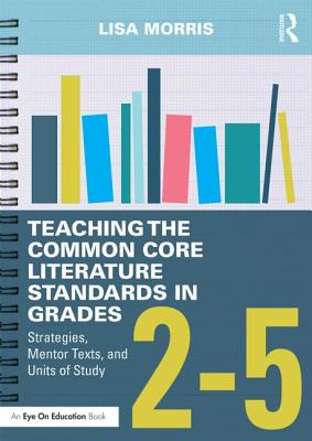 Teaching the Common Core Literature Standards in Grades 2-5: Strategies, Mentor Texts, and Units of Study - Morris, Lisa