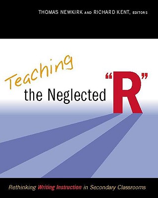 Teaching the Neglected "R": Rethinking Writing Instruction in Secondary Classrooms - Newkirk, Thomas, and Kent, Richard (Editor)