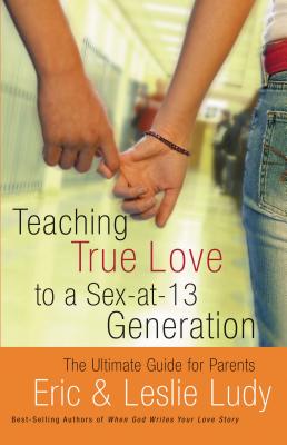 Teaching True Love to a Sex-At-13 Generation: The Ultimate Guide for Parents - Ludy, Eric, and Ludy, Leslie