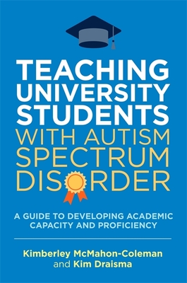 Teaching University Students with Autism Spectrum Disorder: A Guide to Developing Academic Capacity and Proficiency - Draisma, Kim, and McMahon-Coleman, Kimberley