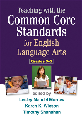 Teaching with the Common Core Standards for English Language Arts, Grades 3-5 - Morrow, Lesley Mandel, PhD (Editor), and Wixson, Karen K, PhD (Editor), and Shanahan, Timothy, PhD (Editor)