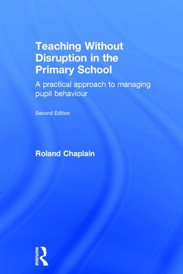 Teaching Without Disruption in the Primary School: A practical approach to managing pupil behaviour - Chaplain, Roland