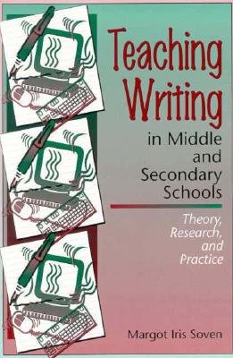 Teaching Writing in Middle and Secondary Schools: Theory, Research and Practice - Soven, Margot Iris