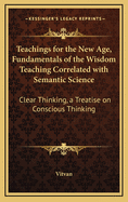 Teachings for the New Age, Fundamentals of the Wisdom Teaching Correlated with Semantic Science: Clear Thinking, a Treatise on Conscious Thinking