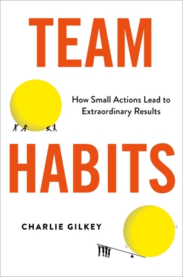 Team Habits: How Small Actions Lead to Extraordinary Results - Gilkey, Charlie