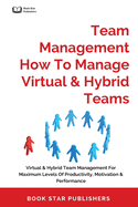 Team Management How To Manage Virtual & Hybrid Teams: Virtual & Hybrid Team Management For Maximum Levels Of Productivity, Motivation & Performance