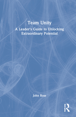 Team Unity: A Leader's Guide to Unlocking Extraordinary Potential - Ross, John