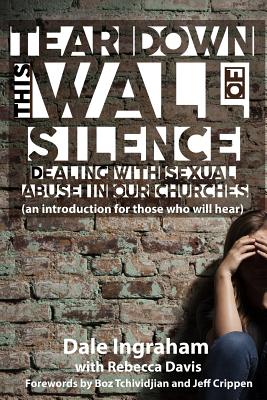 Tear Down This Wall of Silence: Dealing with Sexual Abuse in Our Churches (an introduction for those who will hear) - Davis, Rebecca, and Ingraham, Dale